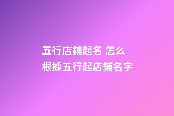 五行店鋪起名 怎么根據五行起店鋪名字-第1張-店鋪起名-玄機派